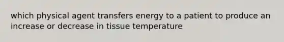 which physical agent transfers energy to a patient to produce an increase or decrease in tissue temperature