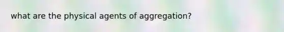 what are the physical agents of aggregation?