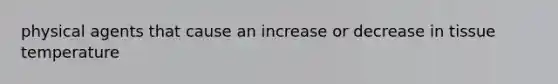 physical agents that cause an increase or decrease in tissue temperature
