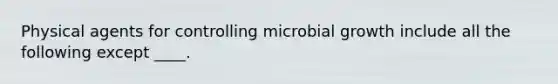 Physical agents for controlling microbial growth include all the following except ____.