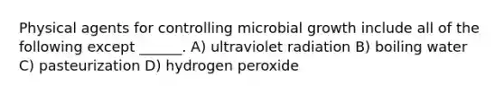 Physical agents for controlling microbial growth include all of the following except ______. A) ultraviolet radiation B) boiling water C) pasteurization D) hydrogen peroxide