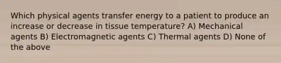 Which physical agents transfer energy to a patient to produce an increase or decrease in tissue temperature? A) Mechanical agents B) Electromagnetic agents C) Thermal agents D) None of the above