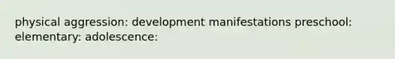 physical aggression: development manifestations preschool: elementary: adolescence: