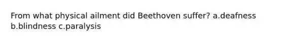 From what physical ailment did Beethoven suffer? a.deafness b.blindness c.paralysis