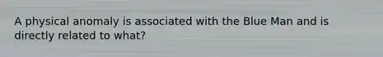 A physical anomaly is associated with the Blue Man and is directly related to what?