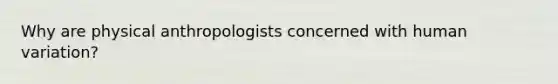 Why are physical anthropologists concerned with human variation?