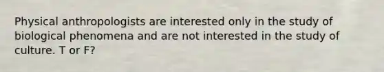 Physical anthropologists are interested only in the study of biological phenomena and are not interested in the study of culture. T or F?
