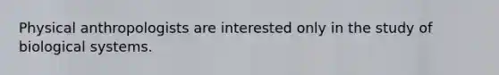 Physical anthropologists are interested only in the study of biological systems.