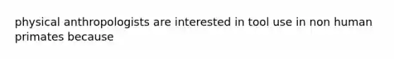 physical anthropologists are interested in tool use in non human primates because