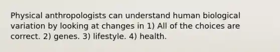 Physical anthropologists can understand human biological variation by looking at changes in 1) All of the choices are correct. 2) genes. 3) lifestyle. 4) health.