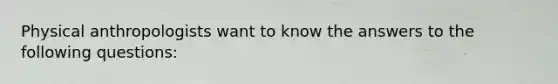 Physical anthropologists want to know the answers to the following questions: