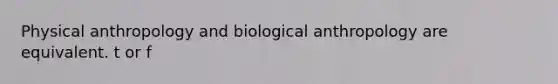 Physical anthropology and biological anthropology are equivalent. t or f