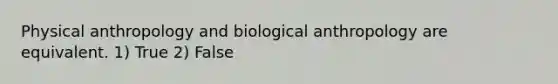 Physical anthropology and biological anthropology are equivalent. 1) True 2) False