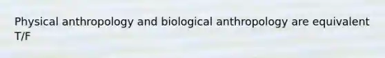 Physical anthropology and biological anthropology are equivalent T/F