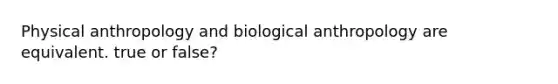 Physical anthropology and biological anthropology are equivalent. true or false?