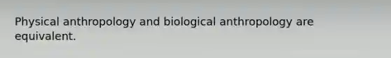 Physical anthropology and biological anthropology are equivalent.