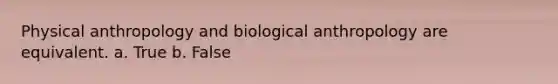 Physical anthropology and biological anthropology are equivalent. a. True b. False