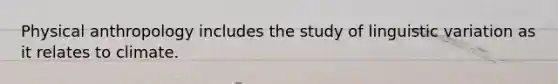 Physical anthropology includes the study of linguistic variation as it relates to climate.