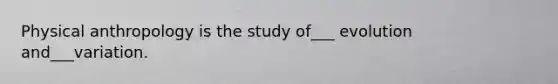 Physical anthropology is the study of___ evolution and___variation.