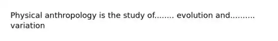 Physical anthropology is the study of........ evolution and.......... variation