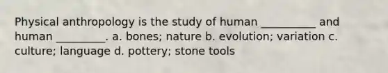 Physical anthropology is the study of human __________ and human _________. a. bones; nature b. evolution; variation c. culture; language d. pottery; stone tools