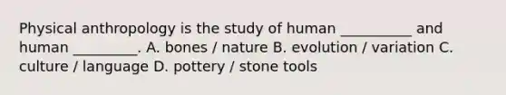 Physical anthropology is the study of human __________ and human _________. A. bones / nature B. evolution / variation C. culture / language D. pottery / stone tools