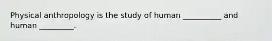 Physical anthropology is the study of human __________ and human _________.