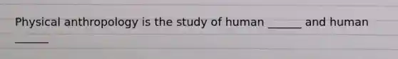 Physical anthropology is the study of human ______ and human ______