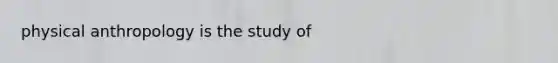 physical anthropology is the study of