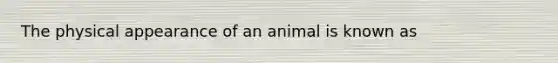 The physical appearance of an animal is known as