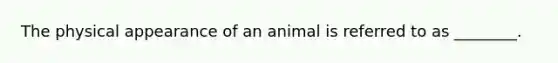 The physical appearance of an animal is referred to as ________.