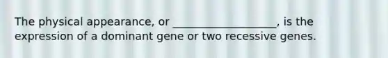 The physical appearance, or ___________________, is the expression of a dominant gene or two recessive genes.