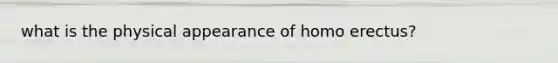 what is the physical appearance of homo erectus?