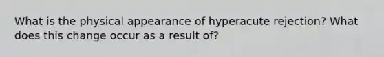 What is the physical appearance of hyperacute rejection? What does this change occur as a result of?