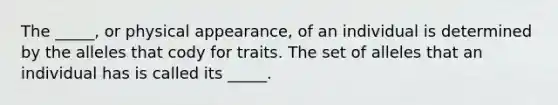 The _____, or physical appearance, of an individual is determined by the alleles that cody for traits. The set of alleles that an individual has is called its _____.