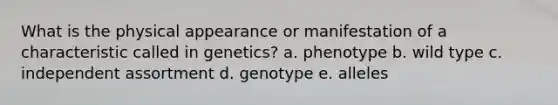 What is the physical appearance or manifestation of a characteristic called in genetics? a. phenotype b. wild type c. independent assortment d. genotype e. alleles