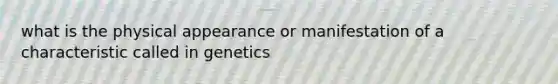 what is the physical appearance or manifestation of a characteristic called in genetics