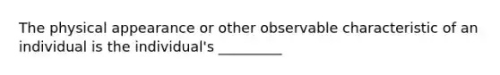 The physical appearance or other observable characteristic of an individual is the individual's _________