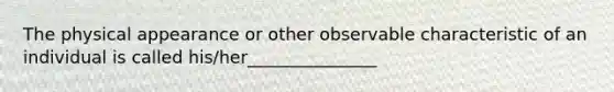 The physical appearance or other observable characteristic of an individual is called his/her_______________