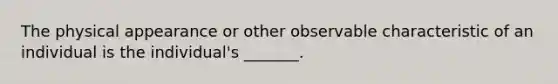 The physical appearance or other observable characteristic of an individual is the individual's _______.