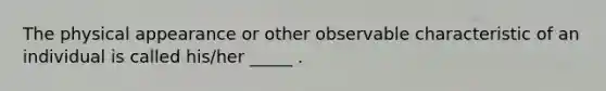 The physical appearance or other observable characteristic of an individual is called his/her _____ .