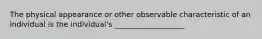 The physical appearance or other observable characteristic of an individual is the individual's ___________________