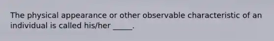 The physical appearance or other observable characteristic of an individual is called his/her _____.