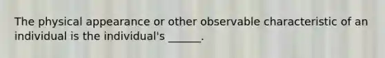 The physical appearance or other observable characteristic of an individual is the individual's ______.