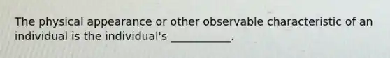 The physical appearance or other observable characteristic of an individual is the individual's ___________.
