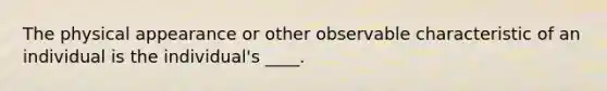 The physical appearance or other observable characteristic of an individual is the individual's ____.