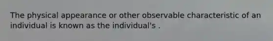 The physical appearance or other observable characteristic of an individual is known as the individual's .