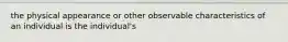 the physical appearance or other observable characteristics of an individual is the individual's