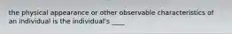 the physical appearance or other observable characteristics of an individual is the individual's ____