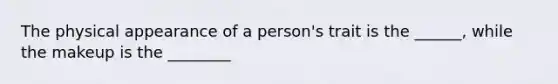 The physical appearance of a person's trait is the ______, while the makeup is the ________